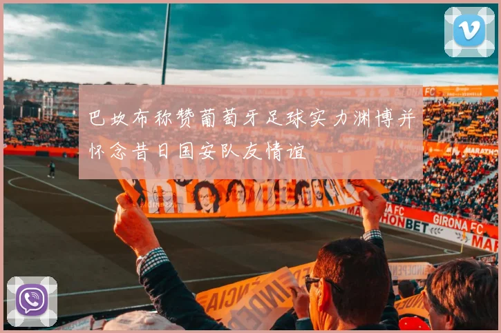 巴坎布称赞葡萄牙足球实力渊博并怀念昔日国安队友情谊