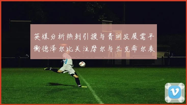英媒分析热刺引援与青训发展需平衡德泽尔比关注摩尔与兰克希尔表现
