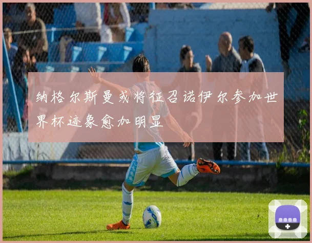 纳格尔斯曼或将征召诺伊尔参加世界杯迹象愈加明显