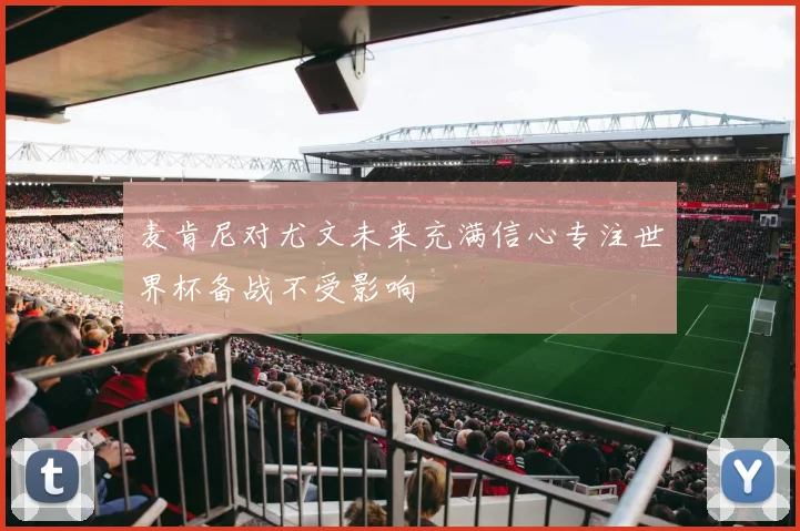 麦肯尼对尤文未来充满信心专注世界杯备战不受影响