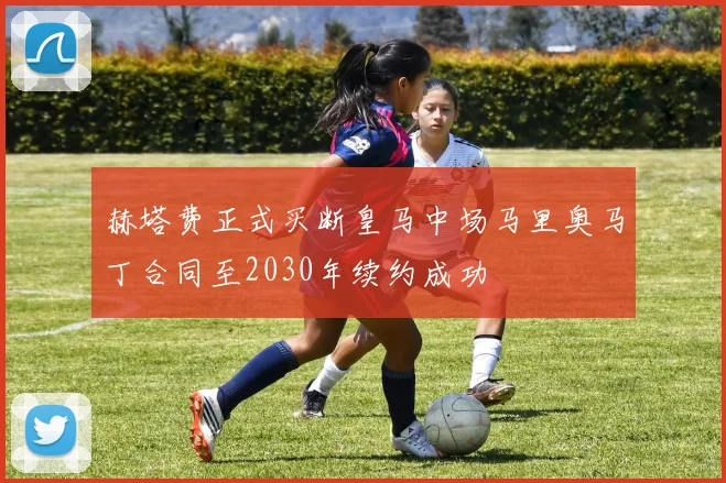 赫塔费正式买断皇马中场马里奥马丁合同至2030年续约成功