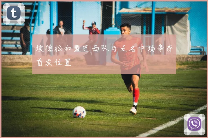 埃德松加盟巴西队与五名中场争夺首发位置