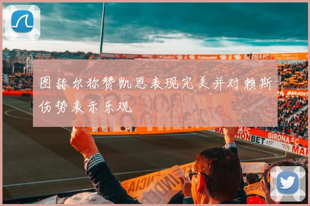 图赫尔称赞凯恩表现完美并对赖斯伤势表示乐观