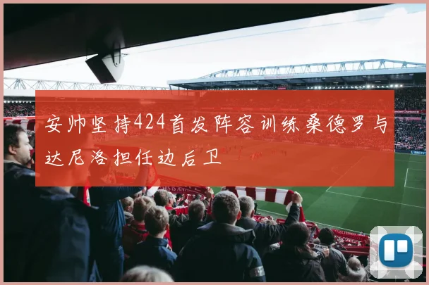 安帅坚持424首发阵容训练桑德罗与达尼洛担任边后卫