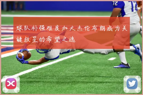 球队补强难度加大杰伦布朗成为关键救星的希望之选