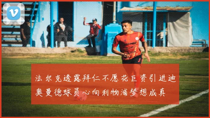 法尔克透露拜仁不愿花巨资引进迪奥曼德球员心向利物浦梦想成真