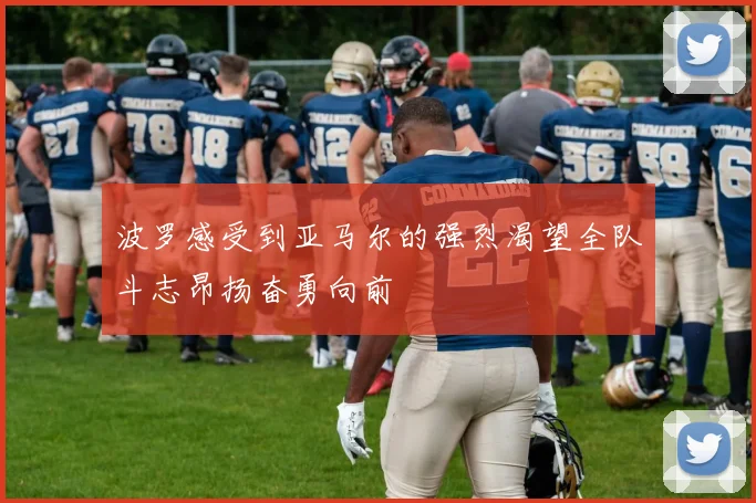 波罗感受到亚马尔的强烈渴望全队斗志昂扬奋勇向前