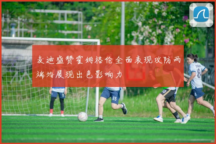 麦迪盛赞霍姆格伦全面表现攻防两端均展现出色影响力