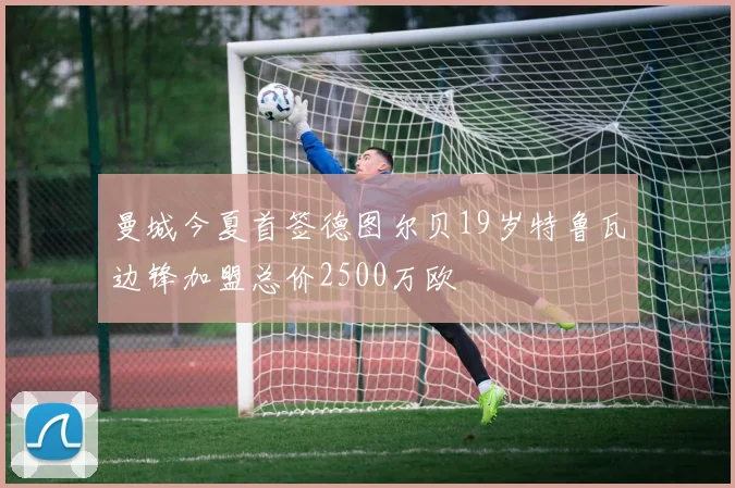 曼城今夏首签德图尔贝19岁特鲁瓦边锋加盟总价2500万欧
