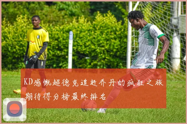 KD感慨超德克追赶乔丹的疯狂之旅期待得分榜最终排名