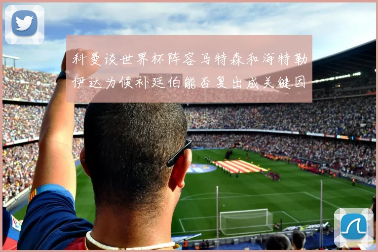 科曼谈世界杯阵容马特森和海特勒伊达为候补廷伯能否复出成关键因素