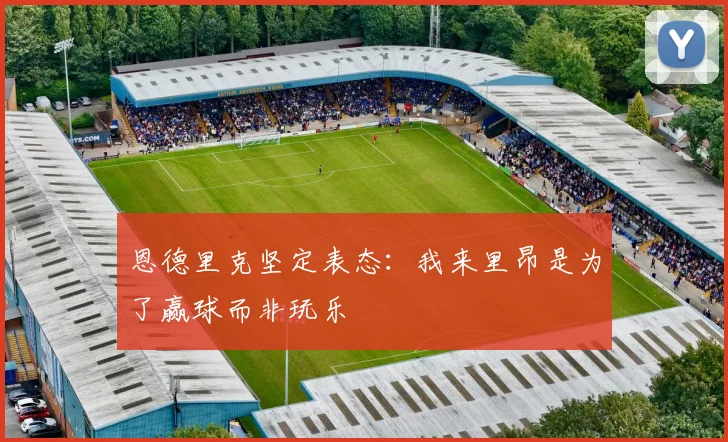 恩德里克坚定表态：我来里昂是为了赢球而非玩乐