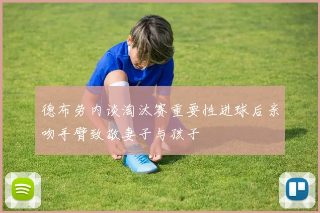 德布劳内谈淘汰赛重要性进球后亲吻手臂致敬妻子与孩子