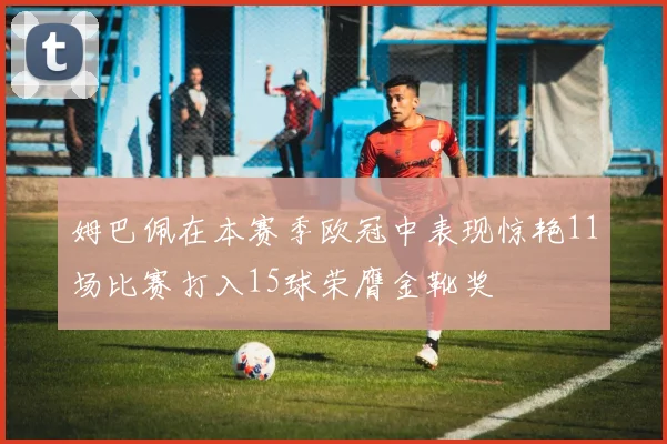 姆巴佩在本赛季欧冠中表现惊艳11场比赛打入15球荣膺金靴奖