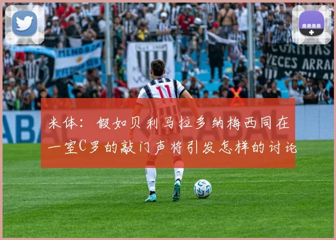 米体：假如贝利马拉多纳梅西同在一室C罗的敲门声将引发怎样的讨论